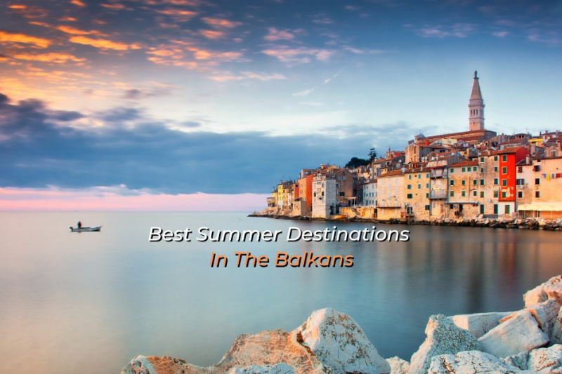 Top 7 Best Summer Destinations In The Balkans 2022